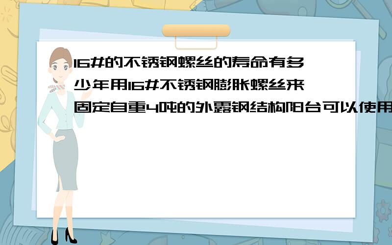 16#的不锈钢螺丝的寿命有多少年用16#不锈钢膨胀螺丝来固定自重4吨的外露钢结构阳台可以使用多少年.主梁用的是200#号的工字钢.求解谢谢了