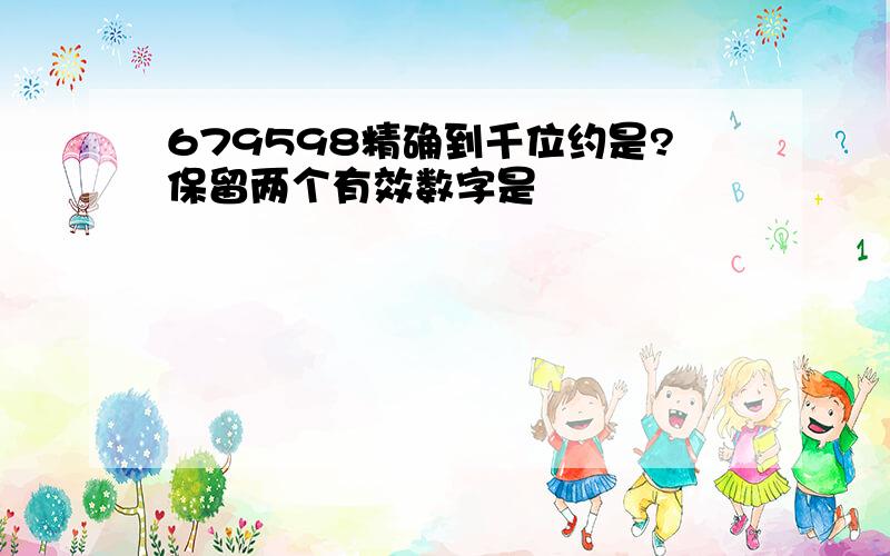 679598精确到千位约是?保留两个有效数字是