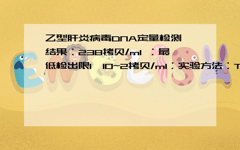 乙型肝炎病毒DNA定量检测,结果：238拷贝/ml ；最低检出限1*10~2拷贝/ml；实验方法：TaqMan荧光定量PCR；哪位高人帮看看这个结果,急