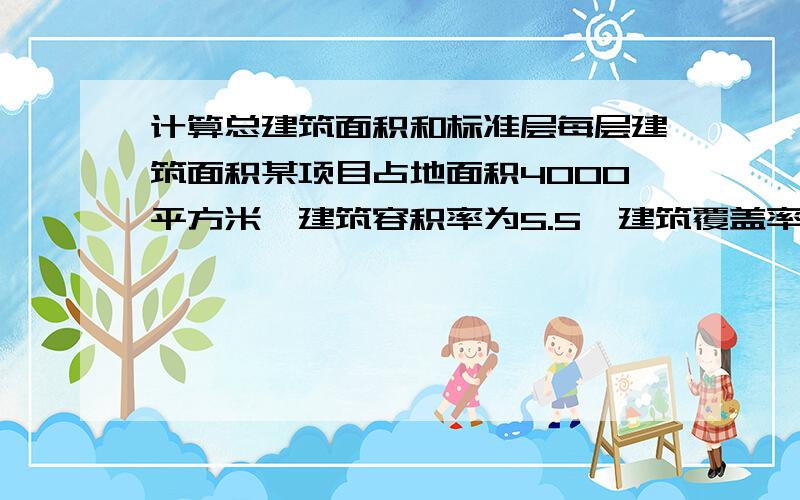 计算总建筑面积和标准层每层建筑面积某项目占地面积4000平方米,建筑容积率为5.5,建筑覆盖率为60%,楼高14层,一到四层建筑面积均相等,五到十四层为塔楼（均为标准层）,求项目总建筑面积,标