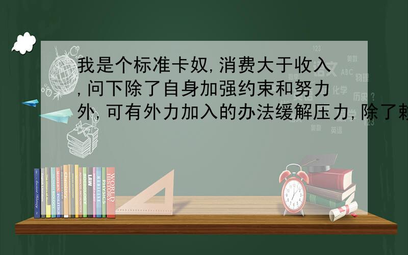 我是个标准卡奴,消费大于收入,问下除了自身加强约束和努力外,可有外力加入的办法缓解压力,除了赖账.关键是没钱销卡.郁闷.大家都很热心,但回复都偏离的主题.大家可以百度下“卡奴”先