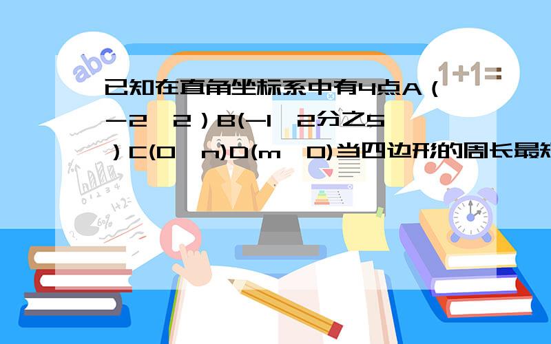 已知在直角坐标系中有4点A（－2,2）B(-1,2分之5）C(0,n)D(m,0)当四边形的周长最短时求m和n得值