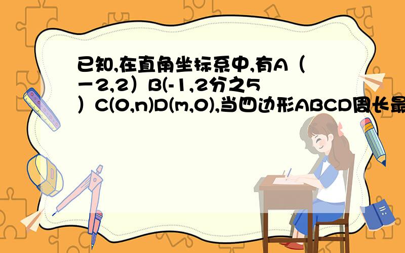 已知,在直角坐标系中,有A（－2,2）B(-1,2分之5）C(0,n)D(m,0),当四边形ABCD周长最短时,求m和n的值