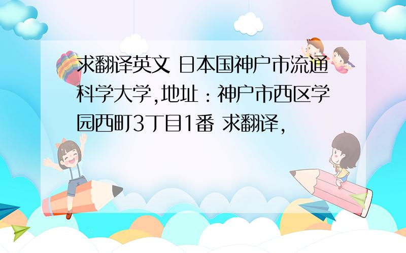 求翻译英文 日本国神户市流通科学大学,地址：神户市西区学园西町3丁目1番 求翻译,