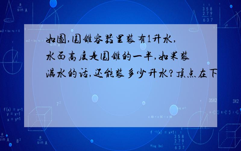 如图,圆锥容器里装有1升水,水面高度是圆锥的一半,如果装满水的话,还能装多少升水?顶点在下