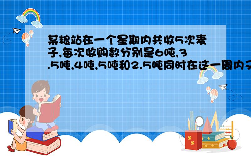 某粮站在一个星期内共收5次麦子,每次收购数分别是6吨,3.5吨,4吨,5吨和2.5吨同时在这一周内又分别调往广州15吨,上海10吨,南京12吨,这一周是存粮还是从库存中取出?是多少?怎么算的