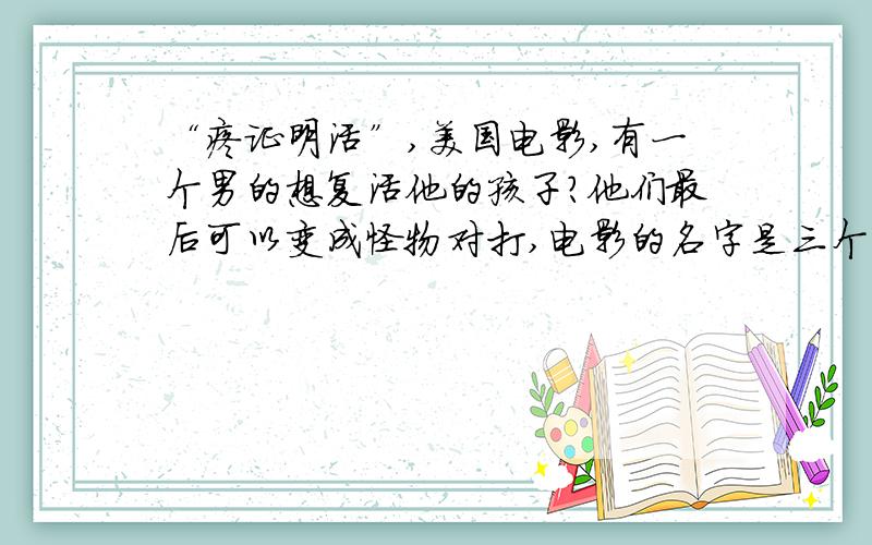 “疼证明活”,美国电影,有一个男的想复活他的孩子?他们最后可以变成怪物对打,电影的名字是三个字,把一个男的绑起来做实验,一个人把另一个人戒指拿去手指弄掉了,有个女的用嘴一吹灯光