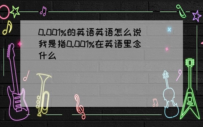 0.001%的英语英语怎么说我是指0.001%在英语里念什么