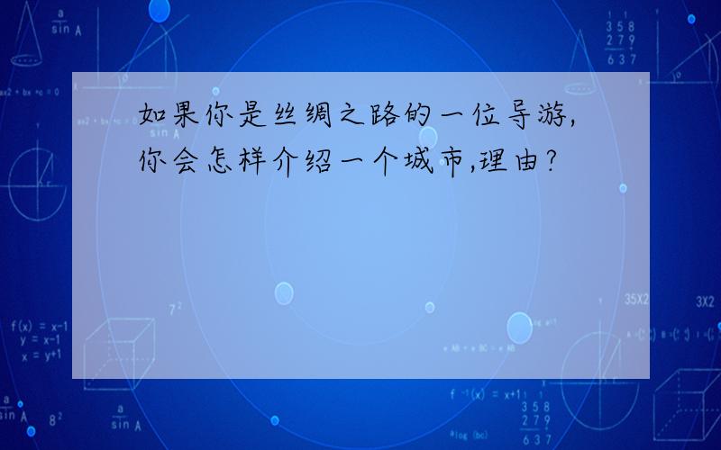 如果你是丝绸之路的一位导游,你会怎样介绍一个城市,理由?