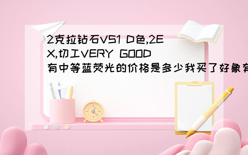 2克拉钻石VS1 D色,2EX,切工VERY GOOD 有中等蓝荧光的价格是多少我买了好象有点后悔了,当时因为不懂,只知道颜色,净度,切工,但对于荧光没听说过,GIA证书上表明了,但问店里他们含糊的没提什么荧