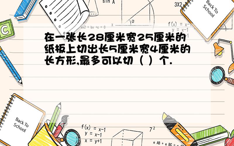 在一张长28厘米宽25厘米的纸板上切出长5厘米宽4厘米的长方形,最多可以切（ ）个.