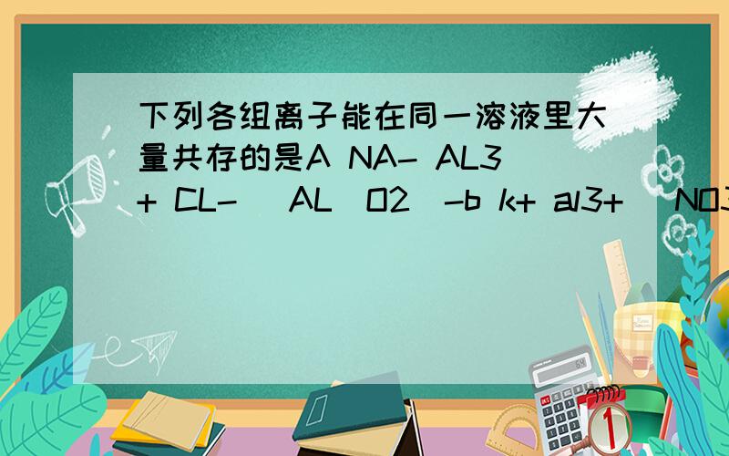 下列各组离子能在同一溶液里大量共存的是A NA- AL3+ CL- (AL(O2)-b k+ al3+ (NO3)- OH-C K+ H+ (SO4)2- (ALO2)-D K+ NA+ (ALO2)- (CO3)2-可以写下为什么喽？！麻烦每项都分析下