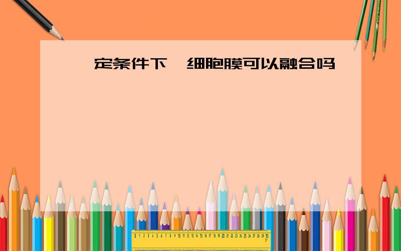 一定条件下,细胞膜可以融合吗