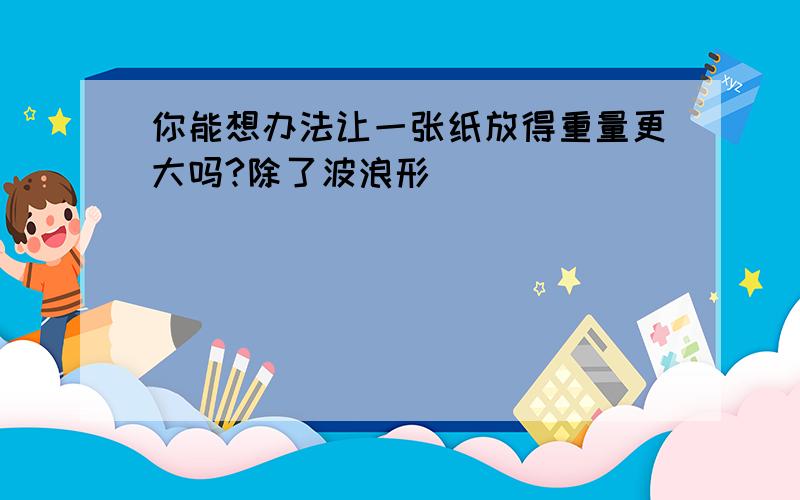 你能想办法让一张纸放得重量更大吗?除了波浪形