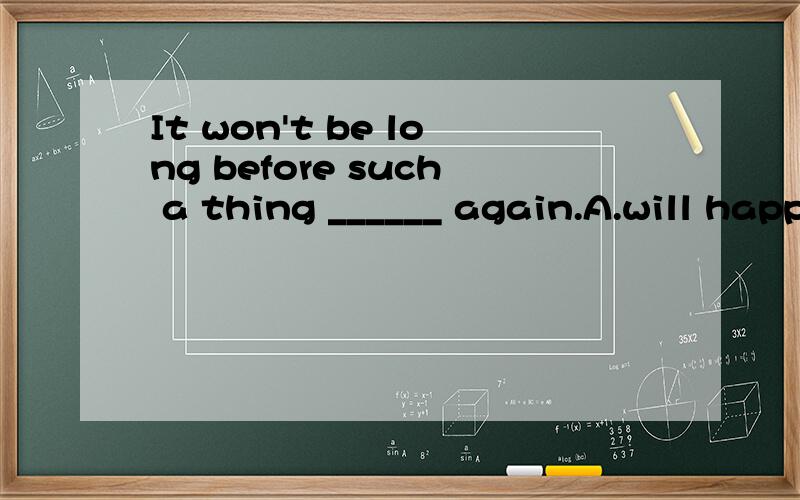 It won't be long before such a thing ______ again.A.will happen B.happens C.is happened D.will be happend