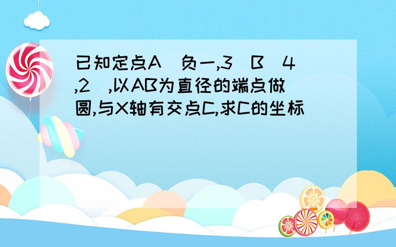 已知定点A（负一,3）B（4,2）,以AB为直径的端点做圆,与X轴有交点C,求C的坐标