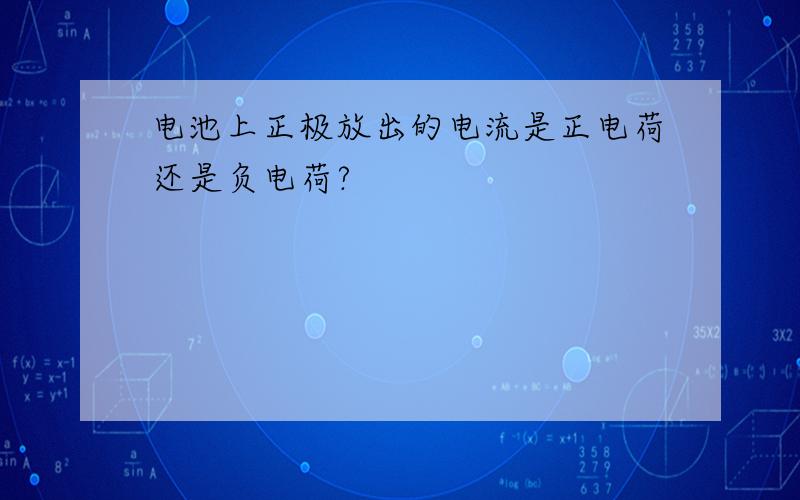 电池上正极放出的电流是正电荷还是负电荷?