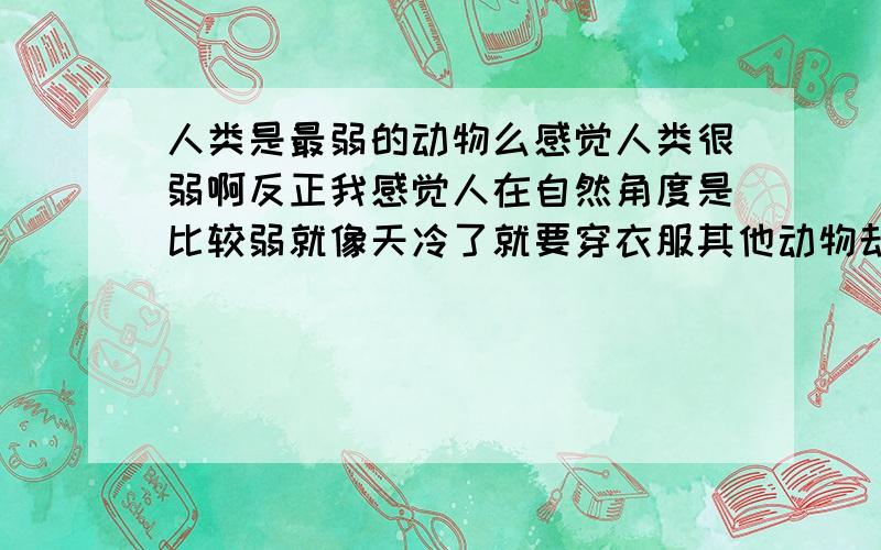 人类是最弱的动物么感觉人类很弱啊反正我感觉人在自然角度是比较弱就像天冷了就要穿衣服其他动物却不用