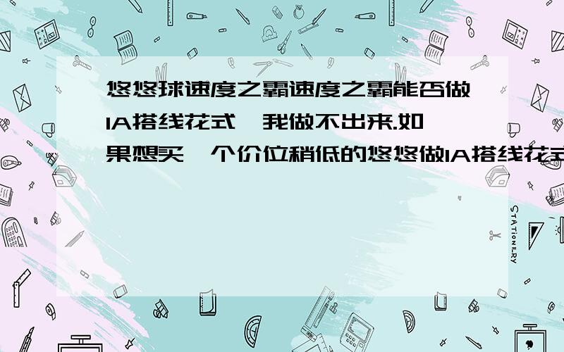 悠悠球速度之霸速度之霸能否做1A搭线花式,我做不出来.如果想买一个价位稍低的悠悠做1A搭线花式,应该买什么?