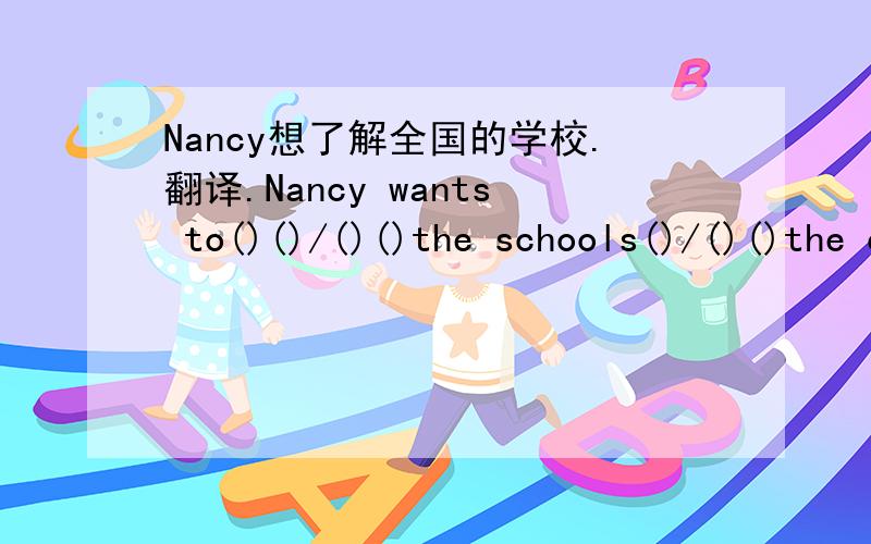 Nancy想了解全国的学校.翻译.Nancy wants to()()/()()the schools()/()()the country.