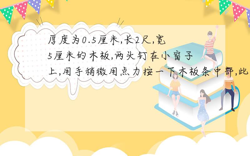 厚度为0.5厘米,长2尺,宽5厘米的木板,两头钉在小窗子上,用手稍微用点力按一下木板条中部,此时木板一定会断裂吗?