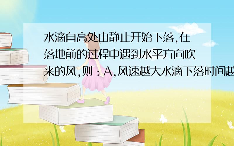 水滴自高处由静止开始下落,在落地前的过程中遇到水平方向吹来的风,则：A,风速越大水滴下落时间越长B,分数越大水滴下落的时间越短C,水滴着地时的瞬时速度与风速无关D,水滴下落的时间与