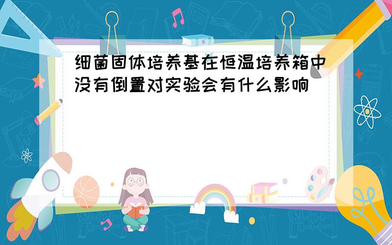 细菌固体培养基在恒温培养箱中没有倒置对实验会有什么影响