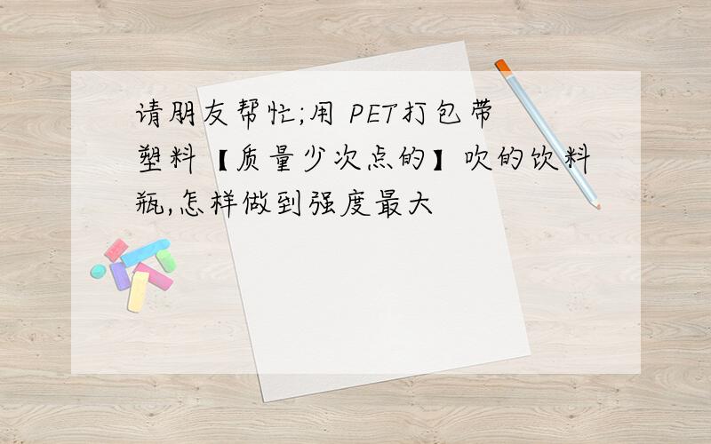 请朋友帮忙;用 PET打包带塑料【质量少次点的】吹的饮料瓶,怎样做到强度最大