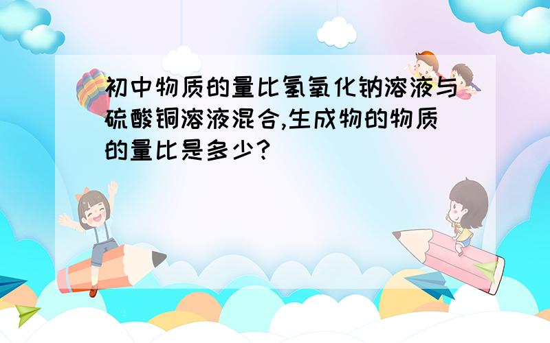 初中物质的量比氢氧化钠溶液与硫酸铜溶液混合,生成物的物质的量比是多少?