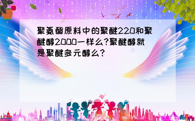 聚氨酯原料中的聚醚220和聚醚醇2000一样么?聚醚醇就是聚醚多元醇么?