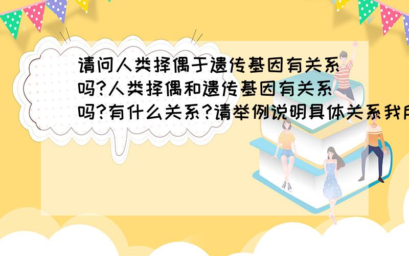 请问人类择偶于遗传基因有关系吗?人类择偶和遗传基因有关系吗?有什么关系?请举例说明具体关系我所说的是人类自身的主观因素 譬如说身体外貌 性格不包括客观因素(金钱 地位)