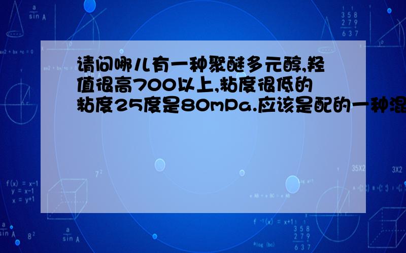 请问哪儿有一种聚醚多元醇,羟值很高700以上,粘度很低的粘度25度是80mPa.应该是配的一种混合聚醚或 混合起始剂的聚醚多元醇