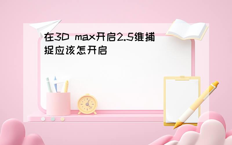 在3D max开启2.5维捕捉应该怎开启