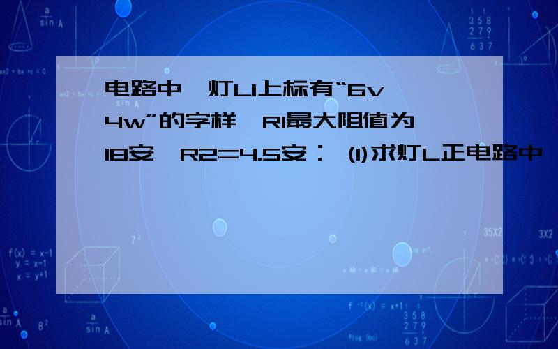 电路中,灯L1上标有“6v 4w”的字样,R1最大阻值为18安,R2=4.5安： (1)求灯L正电路中,灯L1上标有“6v  4w”的字样,R1最大阻值为18安,R2=4.5安： (1)求灯L正常发光时的电阻； (2)当开关S1、S2和S3都闭合,