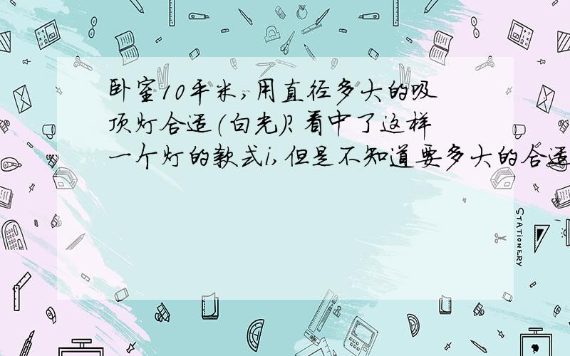 卧室10平米,用直径多大的吸顶灯合适（白光）?看中了这样一个灯的款式i,但是不知道要多大的合适（灯具大小）,有 直径30.40和50的直径30的里面有两个灯头,40的3个,50的4个