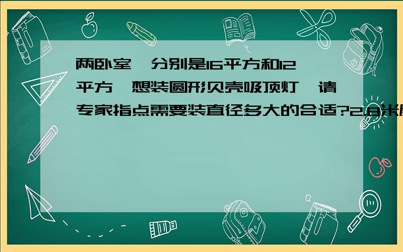 两卧室,分别是16平方和12平方,想装圆形贝壳吸顶灯,请专家指点需要装直径多大的合适?2.8米层高看中的是20寸5头灯源和18寸4头灯源,合适么?卖家建议我要24寸和20寸的,不知道哪个搭配更合适.