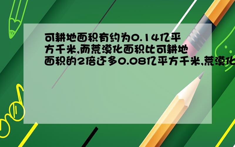 可耕地面积有约为0.14亿平方千米,而荒漠化面积比可耕地面积的2倍还多0.08亿平方千米,荒漠化面积约多少