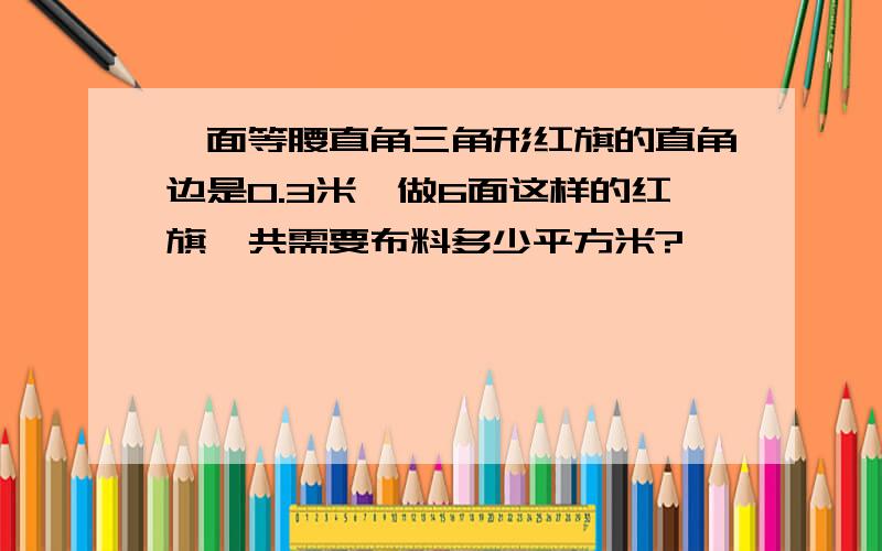 一面等腰直角三角形红旗的直角边是0.3米,做6面这样的红旗一共需要布料多少平方米?