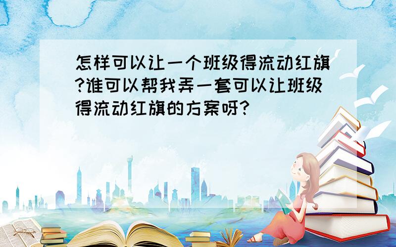 怎样可以让一个班级得流动红旗?谁可以帮我弄一套可以让班级得流动红旗的方案呀?