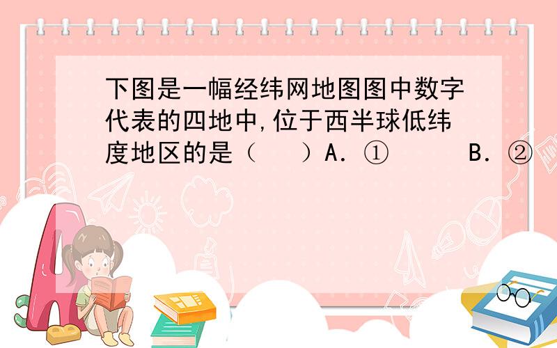 下图是一幅经纬网地图图中数字代表的四地中,位于西半球低纬度地区的是（   ）A．①      B．②        C．③           D．④