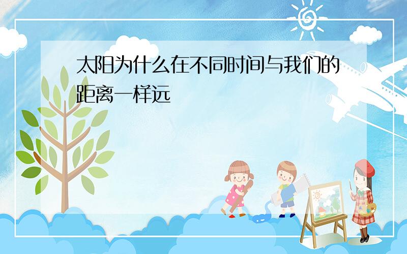 太阳为什么在不同时间与我们的距离一样远