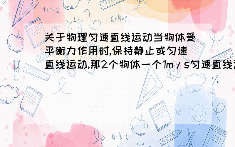 关于物理匀速直线运动当物体受平衡力作用时,保持静止或匀速直线运动,那2个物体一个1m/s匀速直线运动,另一个物体2m/s匀速直线运动,他们的平衡力有什么区别呢?是不是可以说我一个10N的平