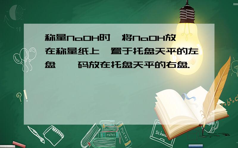 称量NaOH时,将NaOH放在称量纸上,置于托盘天平的左盘,砝码放在托盘天平的右盘.