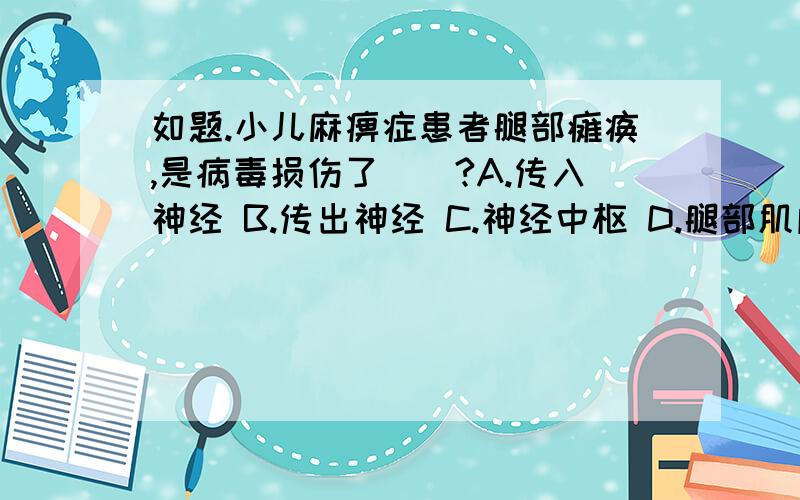 如题.小儿麻痹症患者腿部瘫痪,是病毒损伤了（）?A.传入神经 B.传出神经 C.神经中枢 D.腿部肌肉