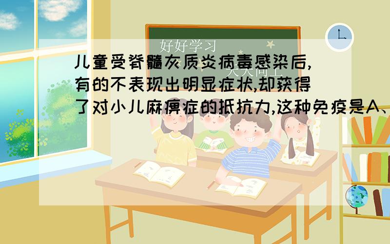 儿童受脊髓灰质炎病毒感染后,有的不表现出明显症状,却获得了对小儿麻痹症的抵抗力,这种免疫是A、非特异性自然免疫 B、非特异性人工免疫 C、特异性自然免疫 D、特异性人工免疫 理由