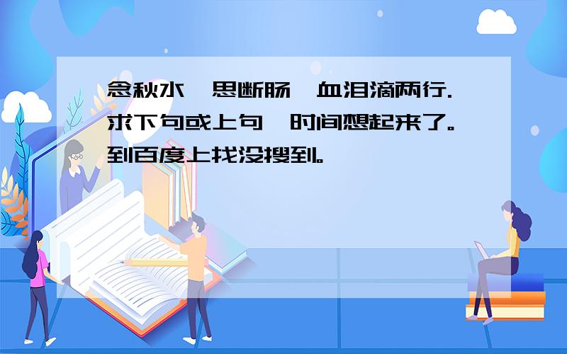 念秋水,思断肠,血泪滴两行.求下句或上句一时间想起来了。到百度上找没搜到。