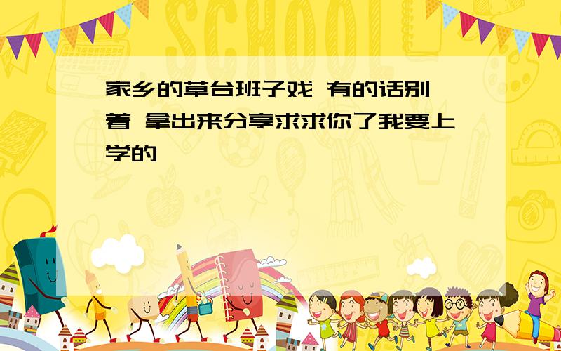 家乡的草台班子戏 有的话别噎着 拿出来分享求求你了我要上学的