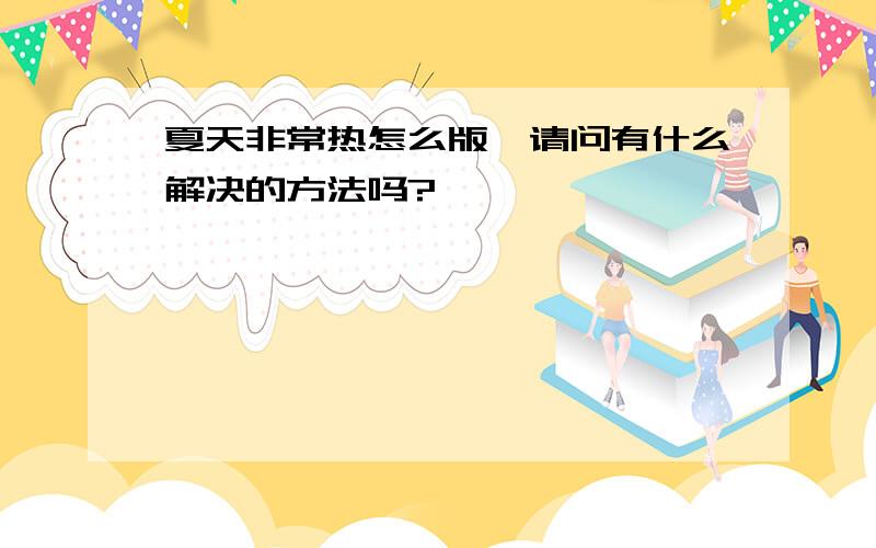 夏天非常热怎么版,请问有什么解决的方法吗?