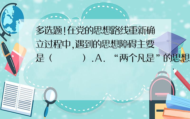 多选题!在党的思想路线重新确立过程中,遇到的思想障碍主要是（        ）.A．“两个凡是”的思想         B．资产阶级自由化思想  C．教条主义                  D． 个人崇拜