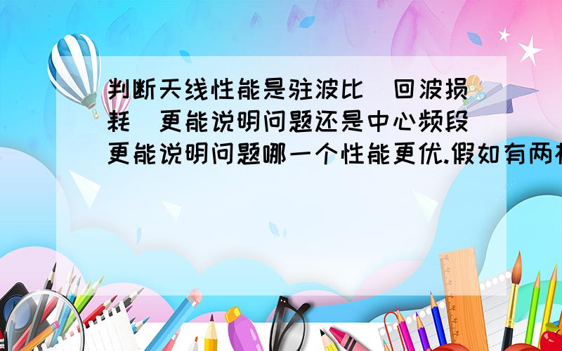 判断天线性能是驻波比（回波损耗）更能说明问题还是中心频段更能说明问题哪一个性能更优.假如有两根天线,一根驻波比比较低,但是偏离我射频的频段远,另一根天线驻波比比较高,但是距